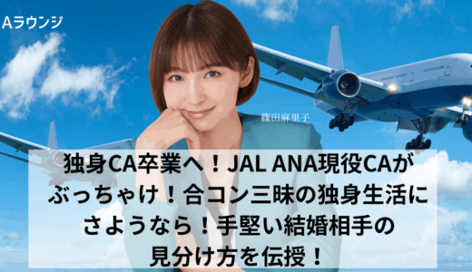 独身CA卒業へ！JAL ANA現役CAがぶっちゃけ！合コン三昧の独身生活にさようなら！手堅い結婚相手の見分け方を伝授